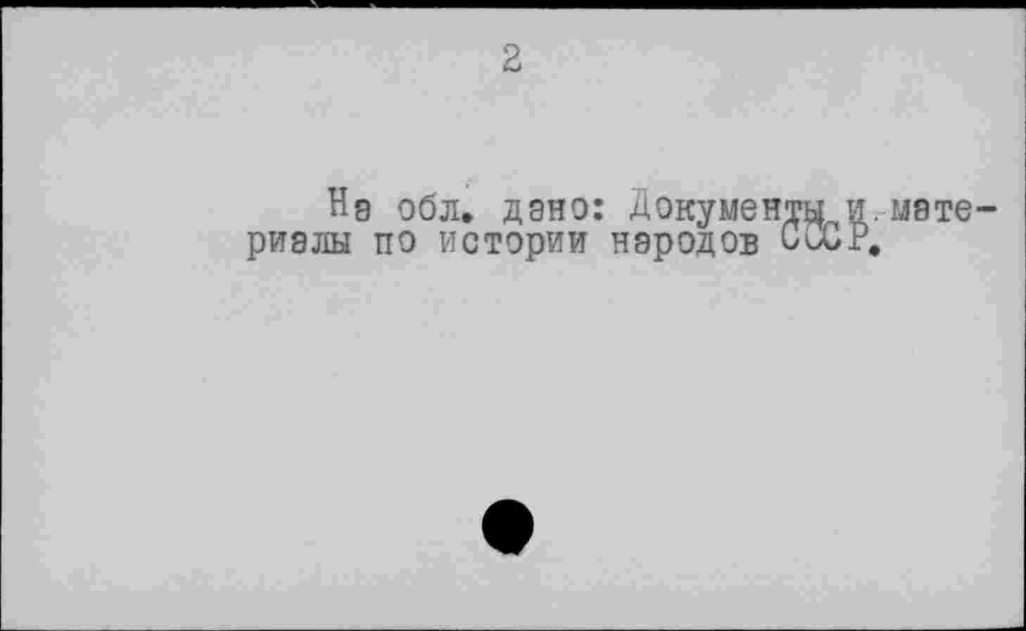 ﻿2
Нэ обл. дано: Документу и.материалы по истории народов CUJP.